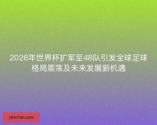 2026年世界杯扩军至48队引发全球足球格局震荡及未来发展新机遇
