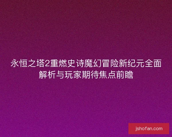 永恒之塔2重燃史诗魔幻冒险新纪元全面解析与玩家期待焦点前瞻