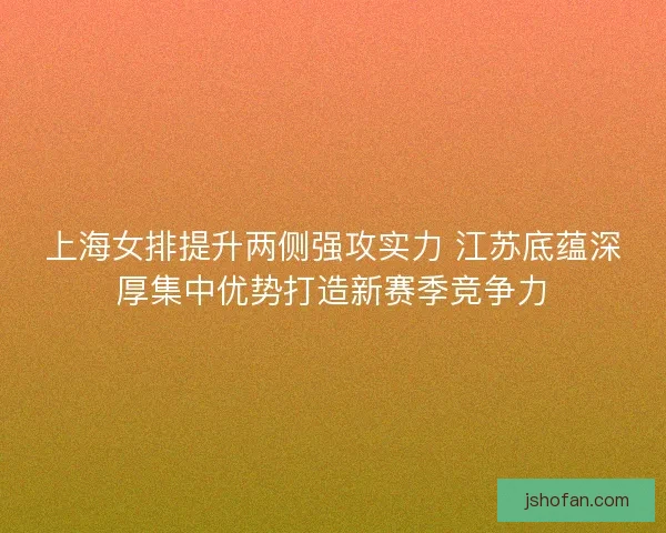 上海女排提升两侧强攻实力 江苏底蕴深厚集中优势打造新赛季竞争力