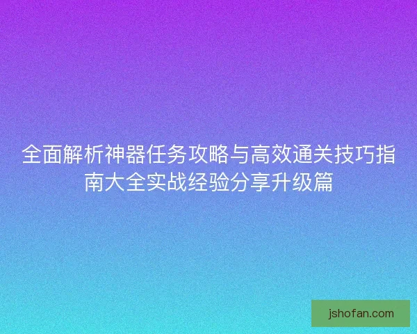 全面解析神器任务攻略与高效通关技巧指南大全实战经验分享升级篇
