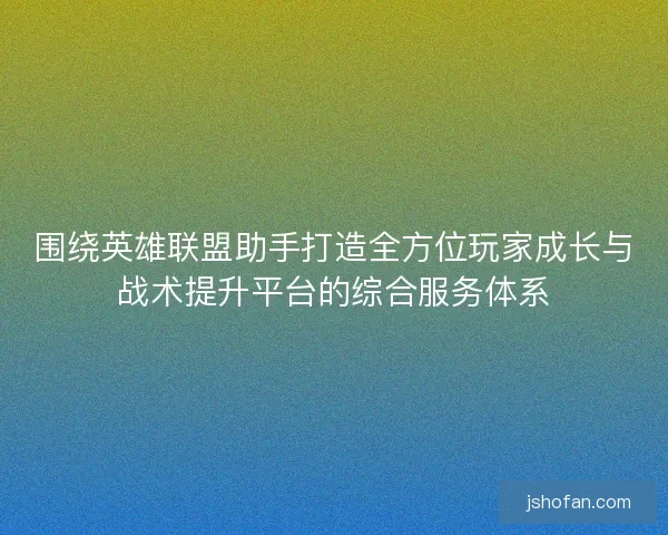 围绕英雄联盟助手打造全方位玩家成长与战术提升平台的综合服务体系