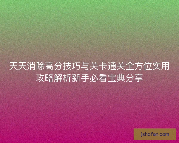 天天消除高分技巧与关卡通关全方位实用攻略解析新手必看宝典分享