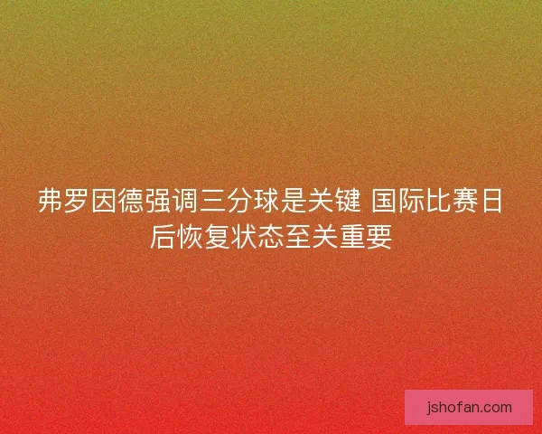 弗罗因德强调三分球是关键 国际比赛日后恢复状态至关重要