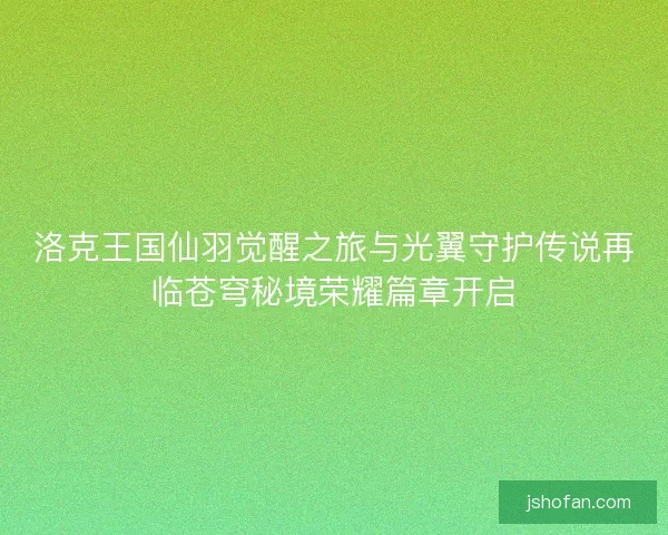 洛克王国仙羽觉醒之旅与光翼守护传说再临苍穹秘境荣耀篇章开启