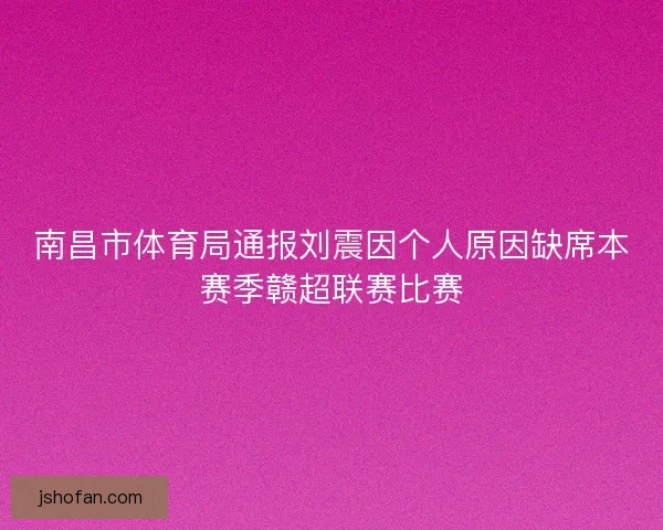 南昌市体育局通报刘震因个人原因缺席本赛季赣超联赛比赛