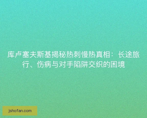 库卢塞夫斯基揭秘热刺慢热真相：长途旅行、伤病与对手陷阱交织的困境