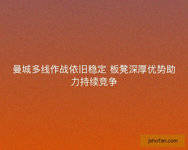 曼城多线作战依旧稳定 板凳深厚优势助力持续竞争