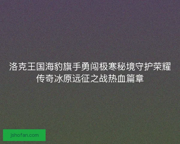 洛克王国海豹旗手勇闯极寒秘境守护荣耀传奇冰原远征之战热血篇章