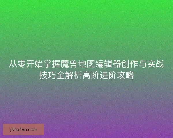 从零开始掌握魔兽地图编辑器创作与实战技巧全解析高阶进阶攻略