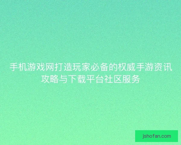 手机游戏网打造玩家必备的权威手游资讯攻略与下载平台社区服务