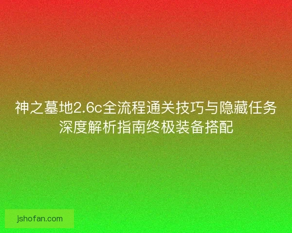 神之墓地2.6c全流程通关技巧与隐藏任务深度解析指南终极装备搭配