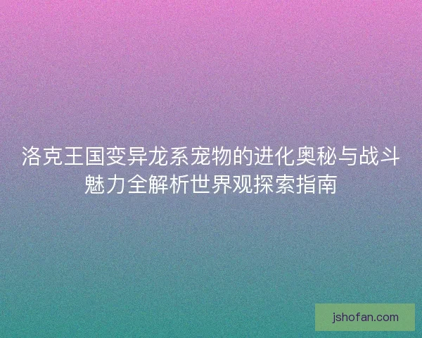 洛克王国变异龙系宠物的进化奥秘与战斗魅力全解析世界观探索指南