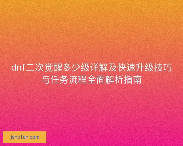 dnf二次觉醒多少级详解及快速升级技巧与任务流程全面解析指南