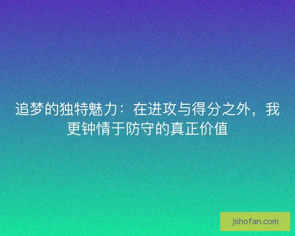 追梦的独特魅力：在进攻与得分之外，我更钟情于防守的真正价值