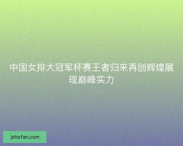 中国女排大冠军杯赛王者归来再创辉煌展现巅峰实力