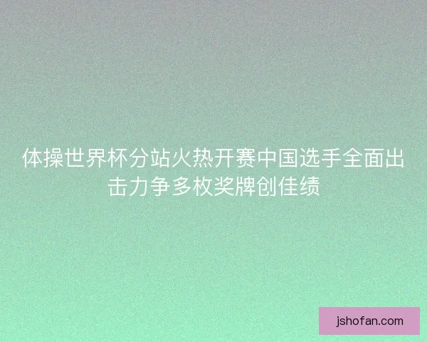 体操世界杯分站火热开赛中国选手全面出击力争多枚奖牌创佳绩