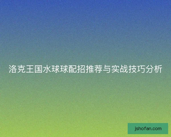 洛克王国水球球配招推荐与实战技巧分析