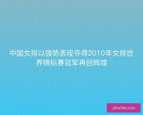 中国女排以强势表现夺得2010年女排世界锦标赛冠军再创辉煌