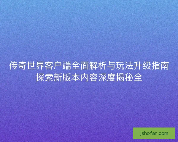 传奇世界客户端全面解析与玩法升级指南探索新版本内容深度揭秘全