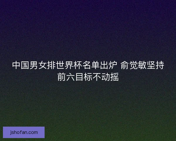中国男女排世界杯名单出炉 俞觉敏坚持前六目标不动摇