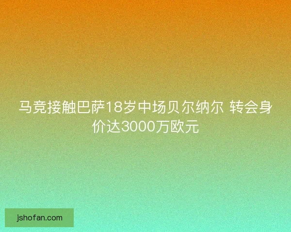 马竞接触巴萨18岁中场贝尔纳尔 转会身价达3000万欧元
