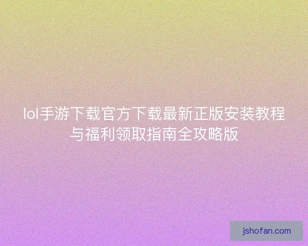 lol手游下载官方下载最新正版安装教程与福利领取指南全攻略版