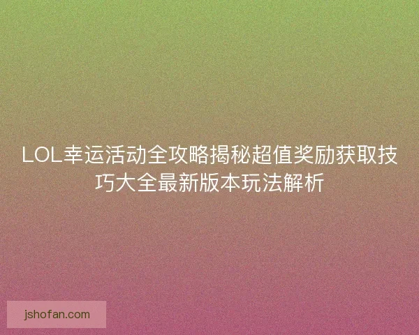 LOL幸运活动全攻略揭秘超值奖励获取技巧大全最新版本玩法解析
