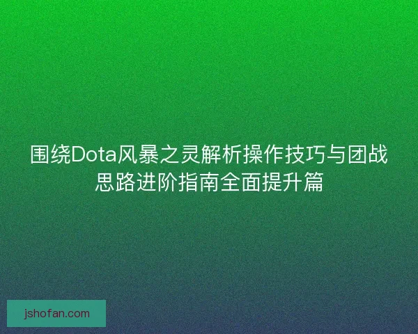 围绕Dota风暴之灵解析操作技巧与团战思路进阶指南全面提升篇