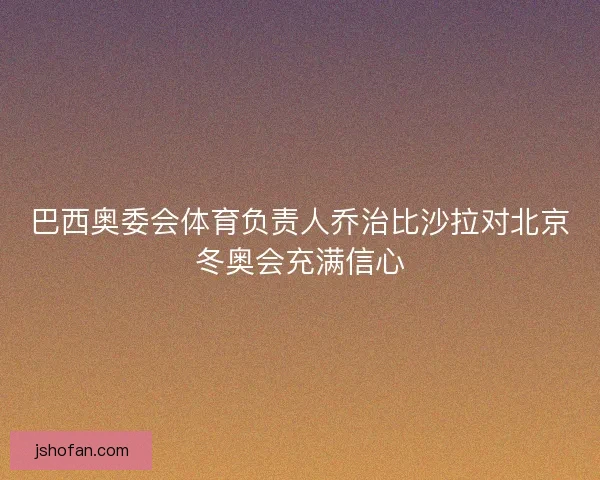 巴西奥委会体育负责人乔治比沙拉对北京冬奥会充满信心